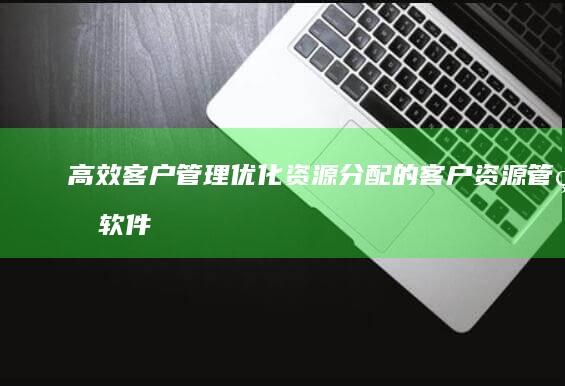 高效客户管理：优化资源分配的客户资源管理软件