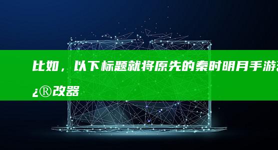 比如，以下标题就将原先的“秦时明月手游修改器”以新角度进行了改写：